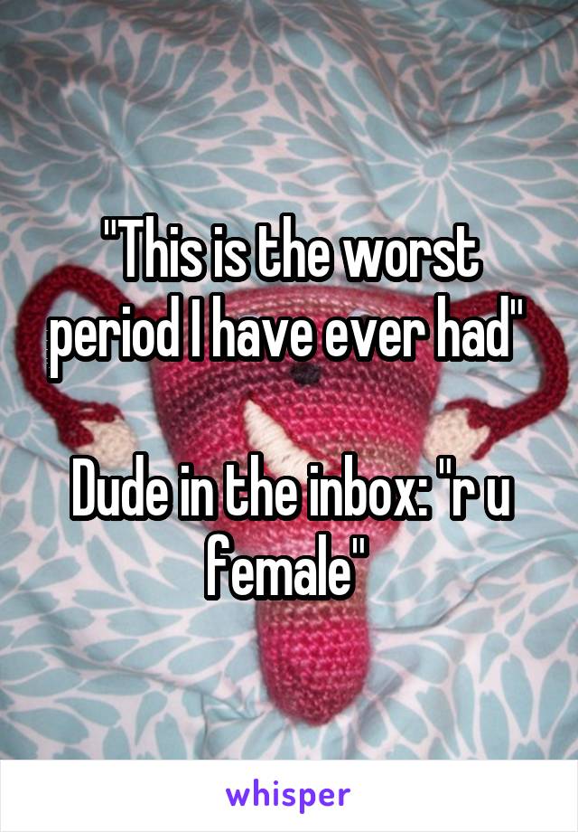 "This is the worst period I have ever had" 

Dude in the inbox: "r u female" 