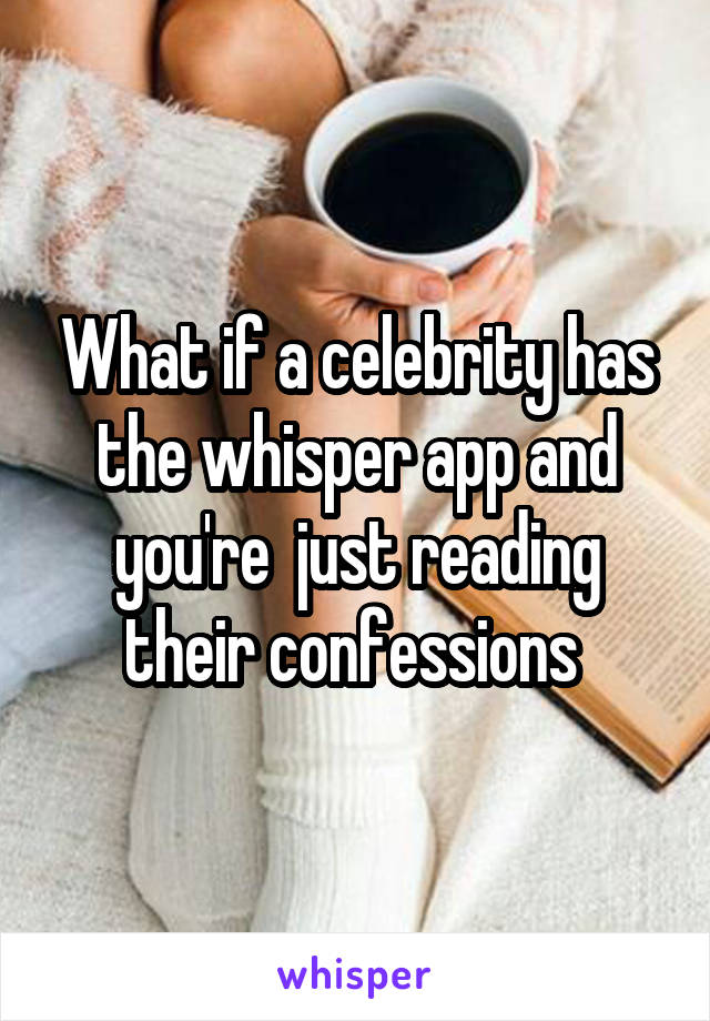 What if a celebrity has the whisper app and you're  just reading their confessions 