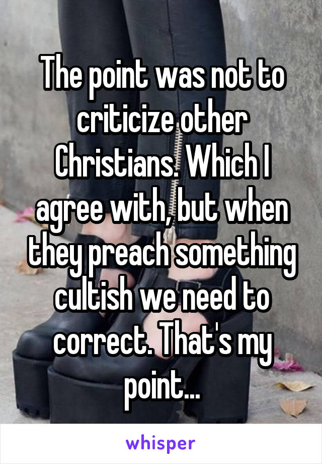 The point was not to criticize other Christians. Which I agree with, but when they preach something cultish we need to correct. That's my point...