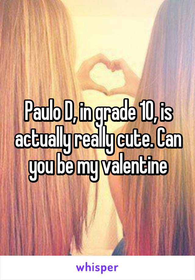 Paulo D, in grade 10, is actually really cute. Can you be my valentine