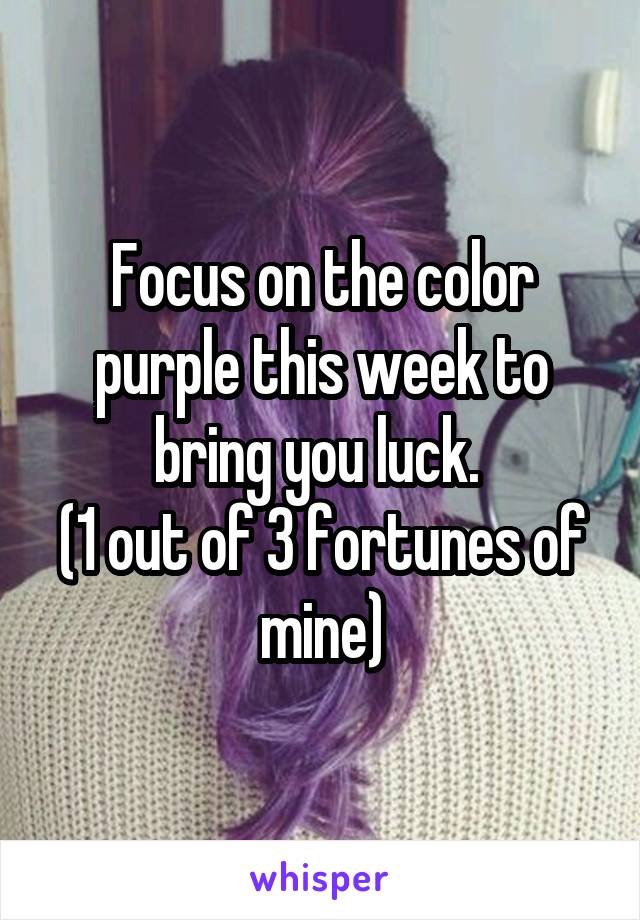 Focus on the color purple this week to bring you luck. 
(1 out of 3 fortunes of mine)