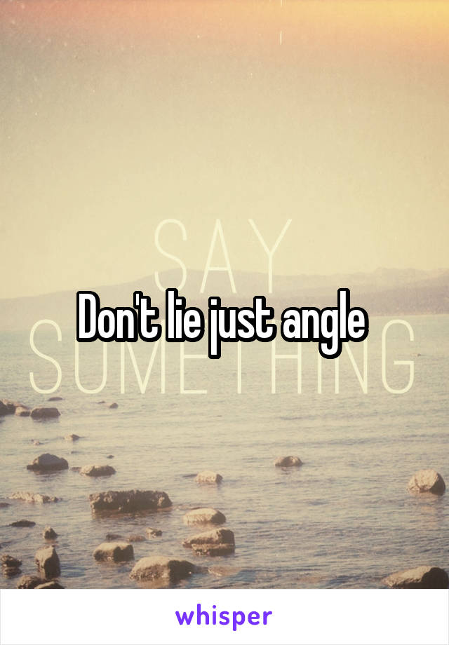 Don't lie just angle 