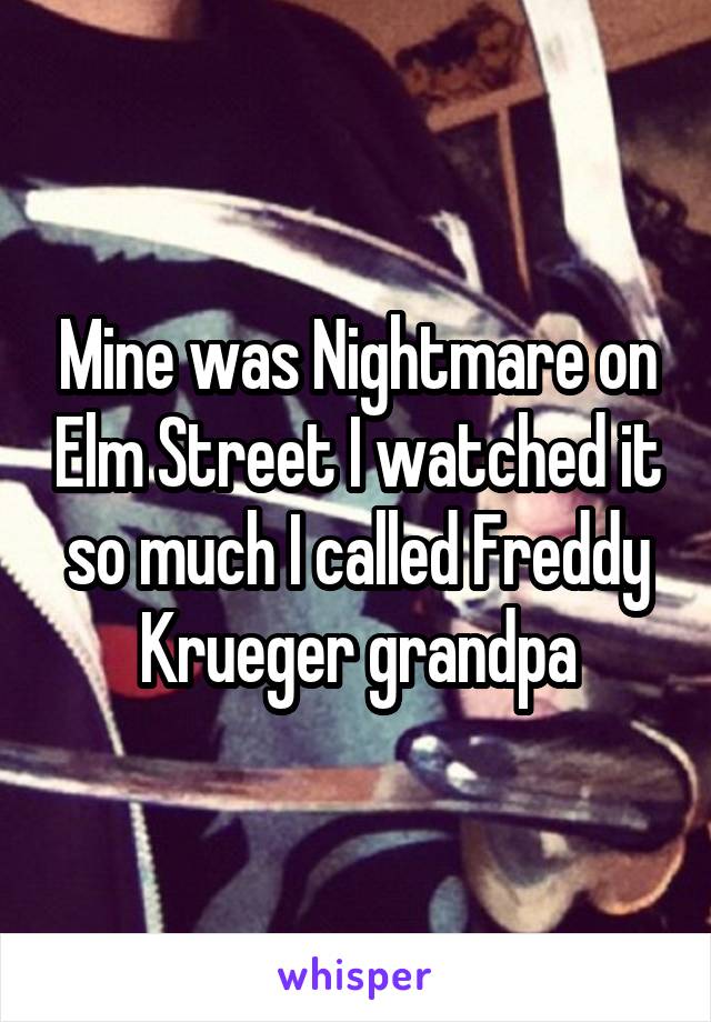 Mine was Nightmare on Elm Street I watched it so much I called Freddy Krueger grandpa