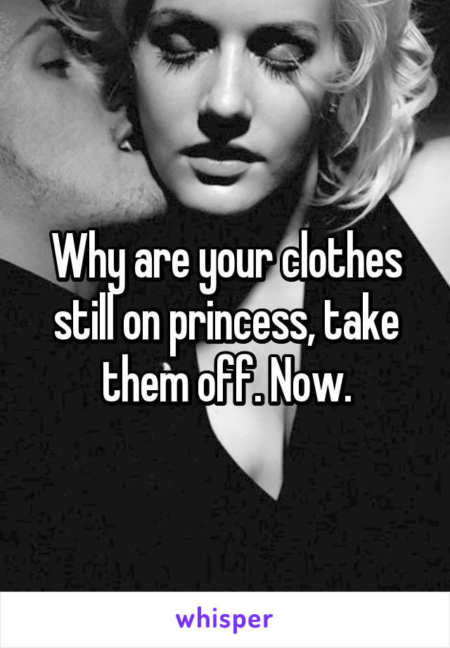 Why are your clothes still on princess, take them off. Now.