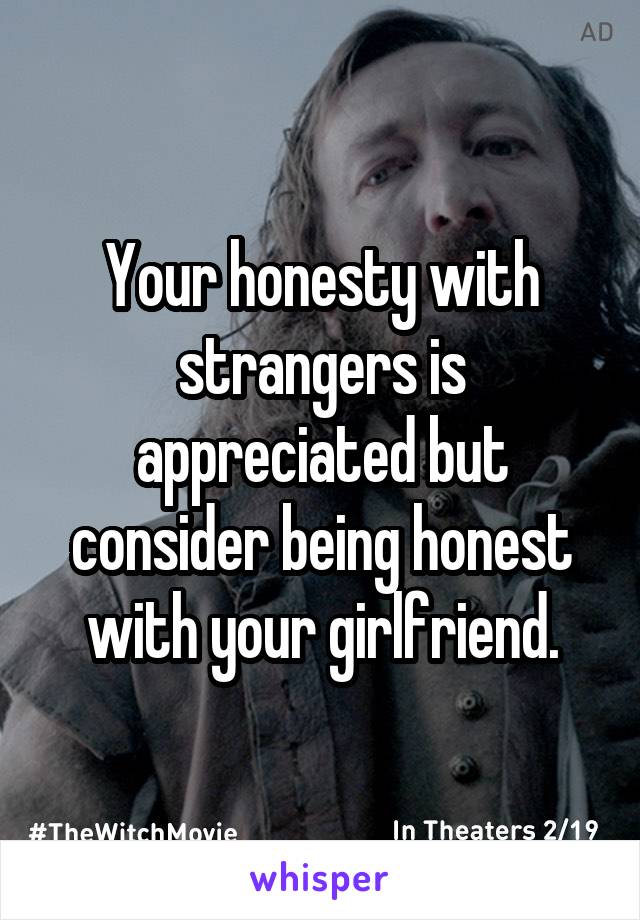 Your honesty with strangers is appreciated but consider being honest with your girlfriend.