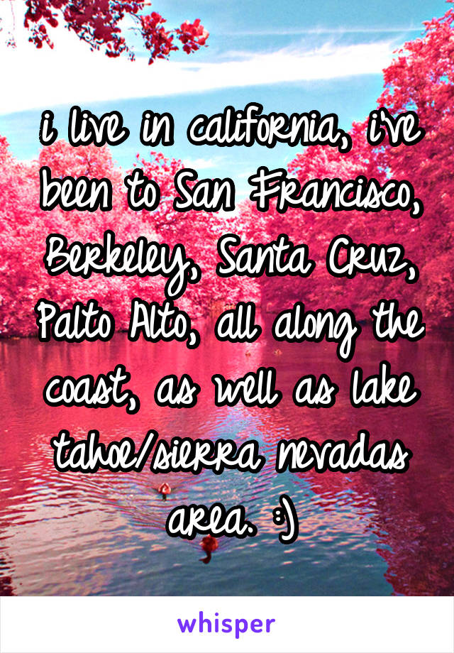 i live in california, i've been to San Francisco, Berkeley, Santa Cruz, Palto Alto, all along the coast, as well as lake tahoe/sierra nevadas area. :)