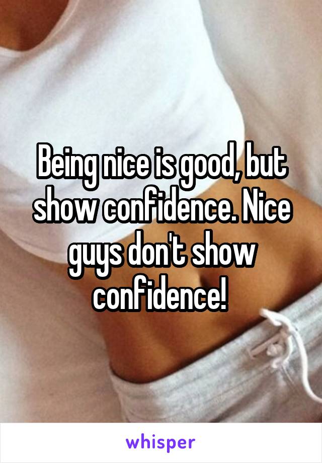Being nice is good, but show confidence. Nice guys don't show confidence! 