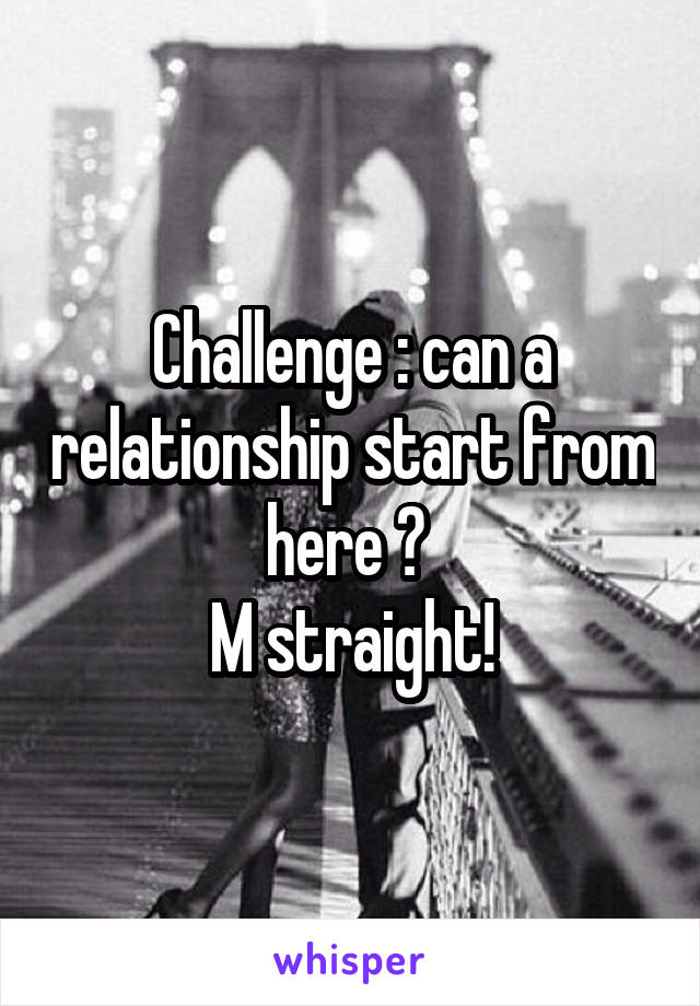 Challenge : can a relationship start from here ? 
M straight!