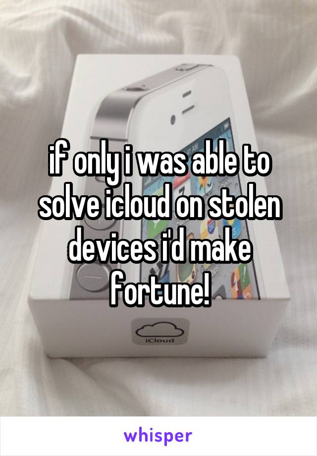 if only i was able to solve icloud on stolen devices i'd make fortune!