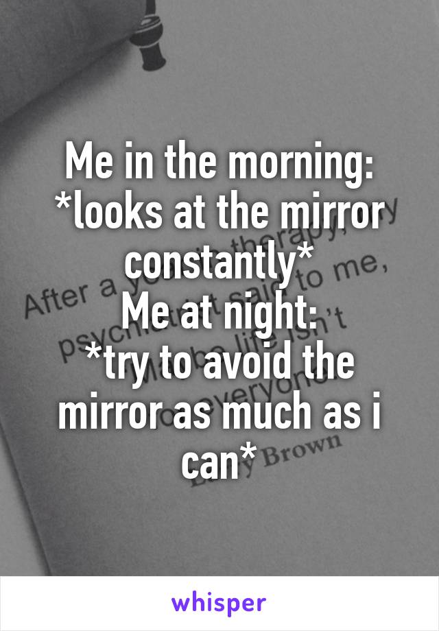 Me in the morning:
*looks at the mirror constantly*
Me at night:
*try to avoid the mirror as much as i can*