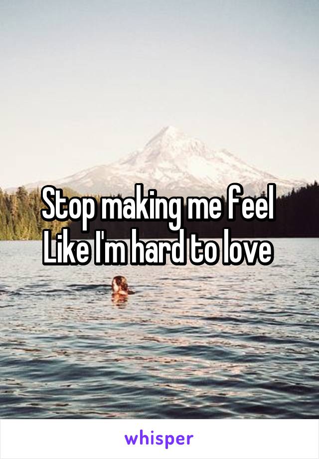 Stop making me feel 
Like I'm hard to love 