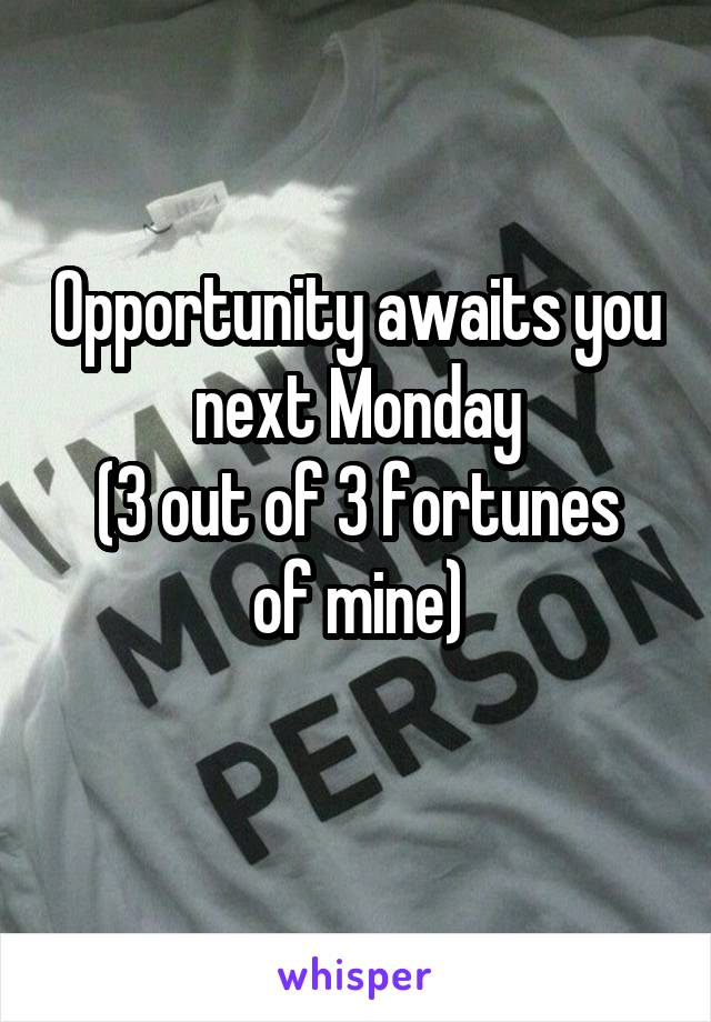Opportunity awaits you next Monday
(3 out of 3 fortunes of mine)
