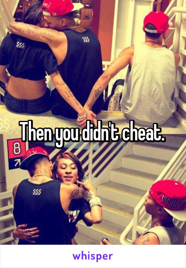 Then you didn't cheat. 