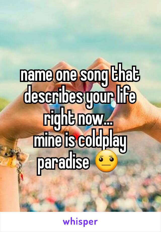 name one song that describes your life right now... 
mine is coldplay paradise 😐 