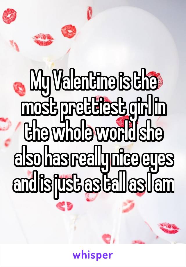 My Valentine is the most prettiest girl in the whole world she also has really nice eyes and is just as tall as I am
