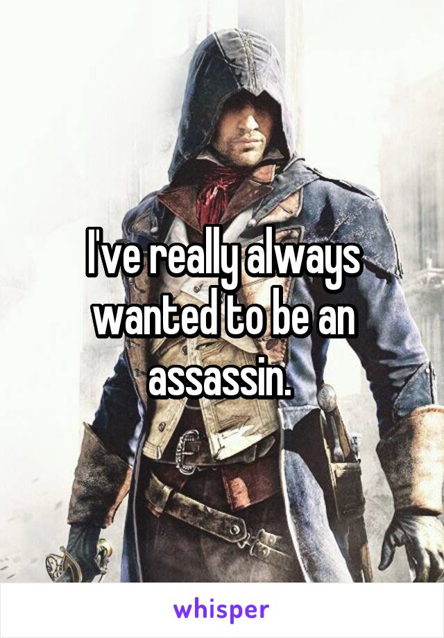 I've really always wanted to be an assassin. 