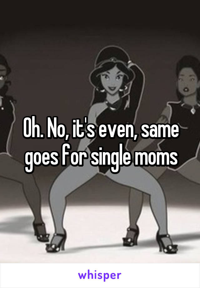 Oh. No, it's even, same goes for single moms