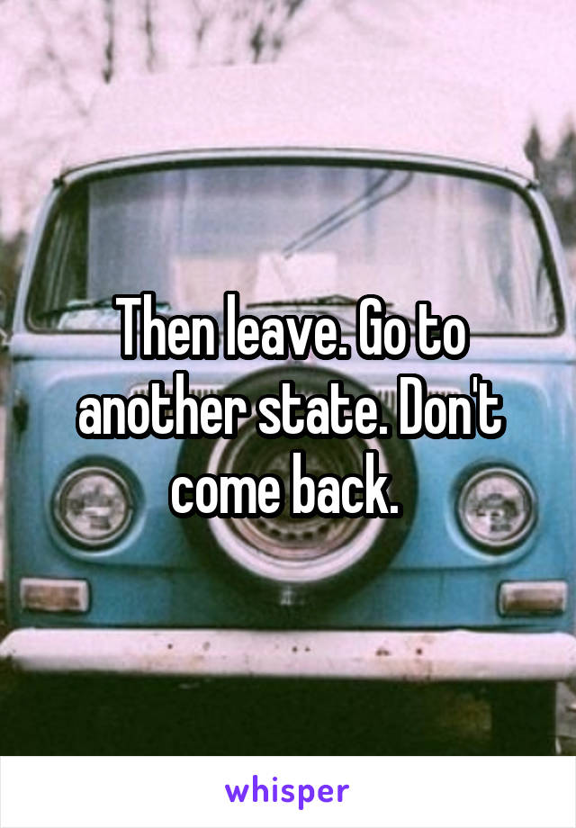 Then leave. Go to another state. Don't come back. 