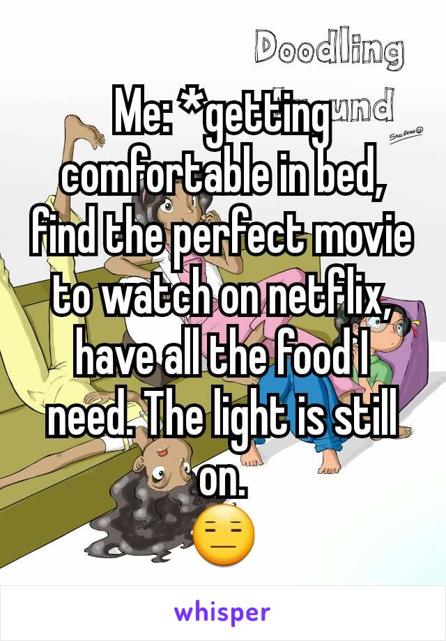 Me: *getting comfortable in bed, find the perfect movie to watch on netflix, have all the food I  need. The light is still on.
😑