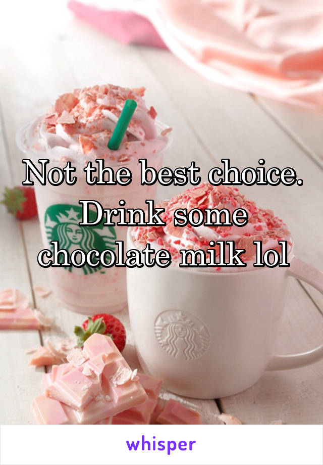 Not the best choice. Drink some chocolate milk lol
