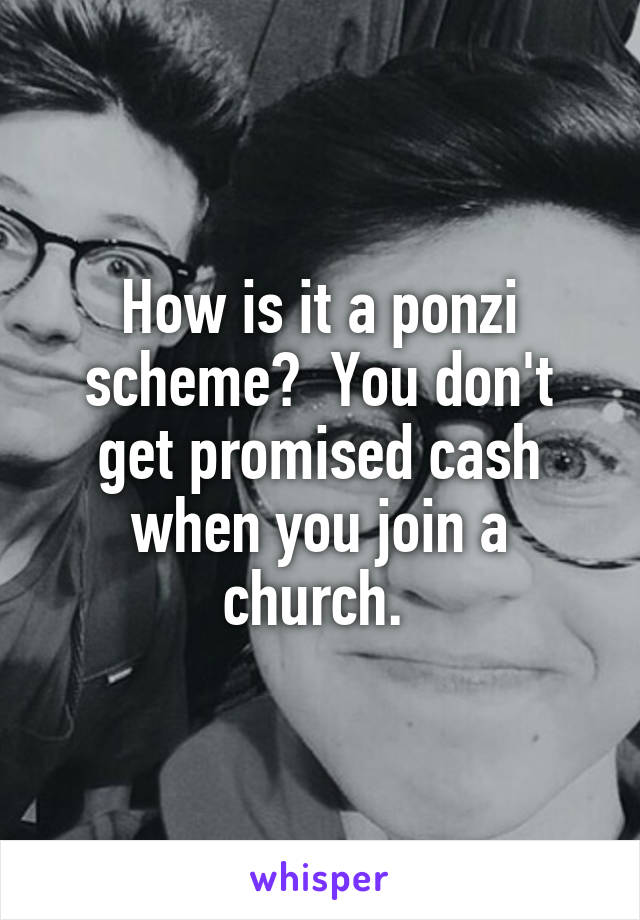How is it a ponzi scheme?  You don't get promised cash when you join a church. 