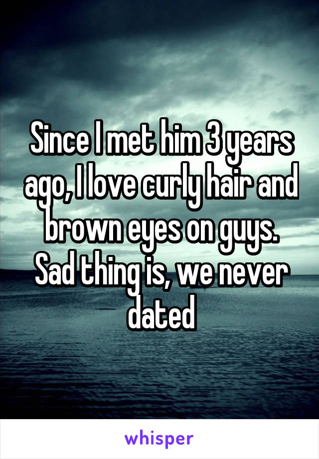 Since I met him 3 years ago, I love curly hair and brown eyes on guys. Sad thing is, we never dated