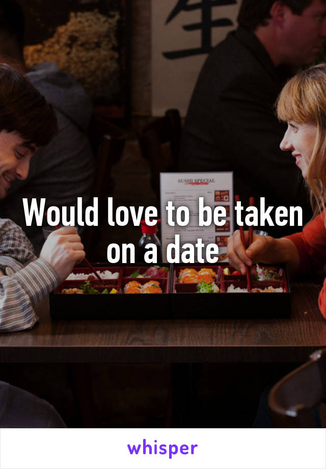Would love to be taken on a date