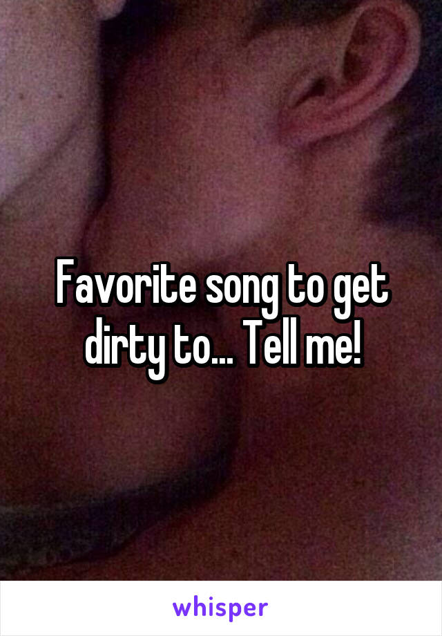 Favorite song to get dirty to... Tell me!