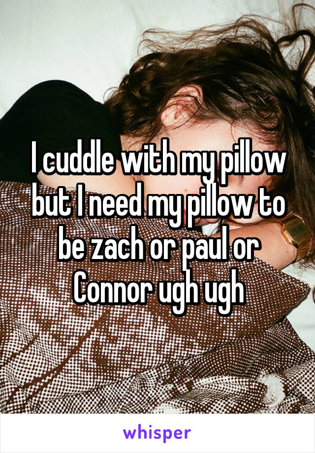 I cuddle with my pillow but I need my pillow to be zach or paul or Connor ugh ugh
