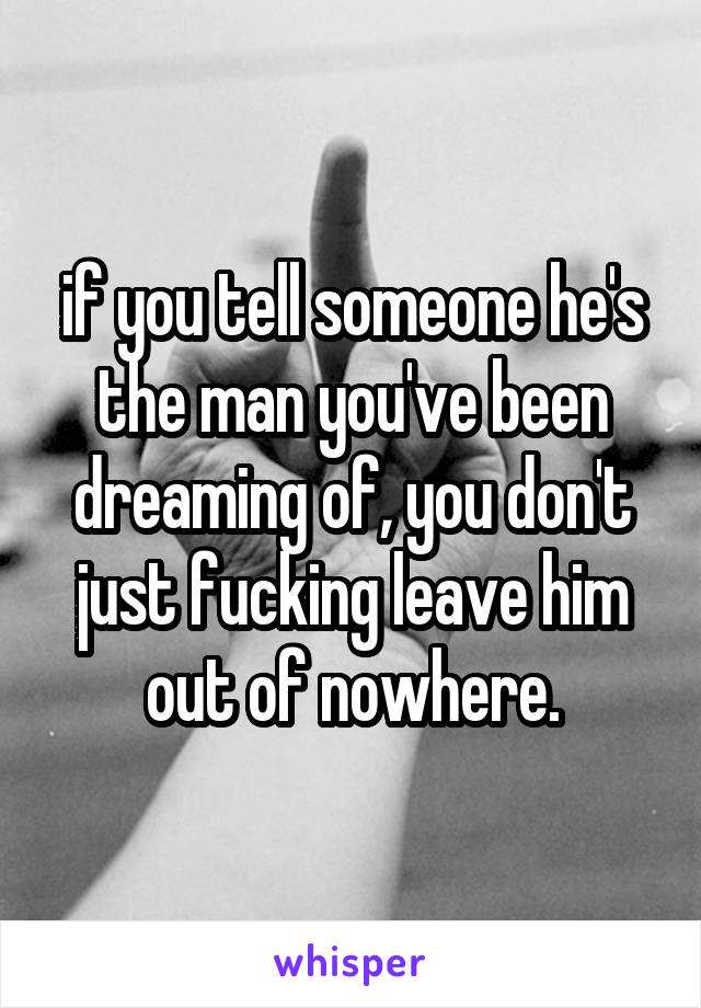 if you tell someone he's the man you've been dreaming of, you don't just fucking leave him out of nowhere.