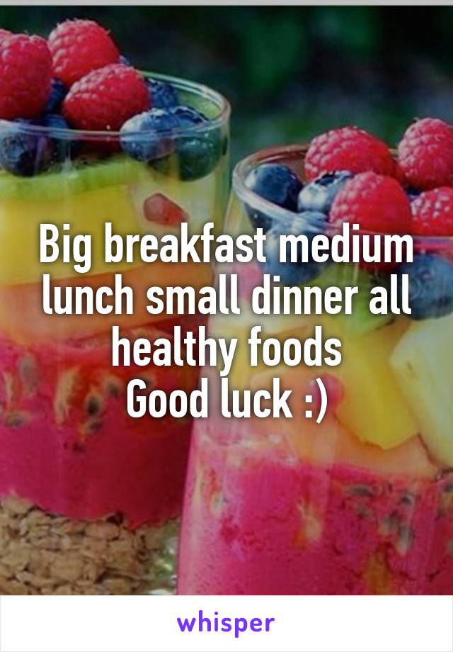 Big breakfast medium lunch small dinner all healthy foods
Good luck :)