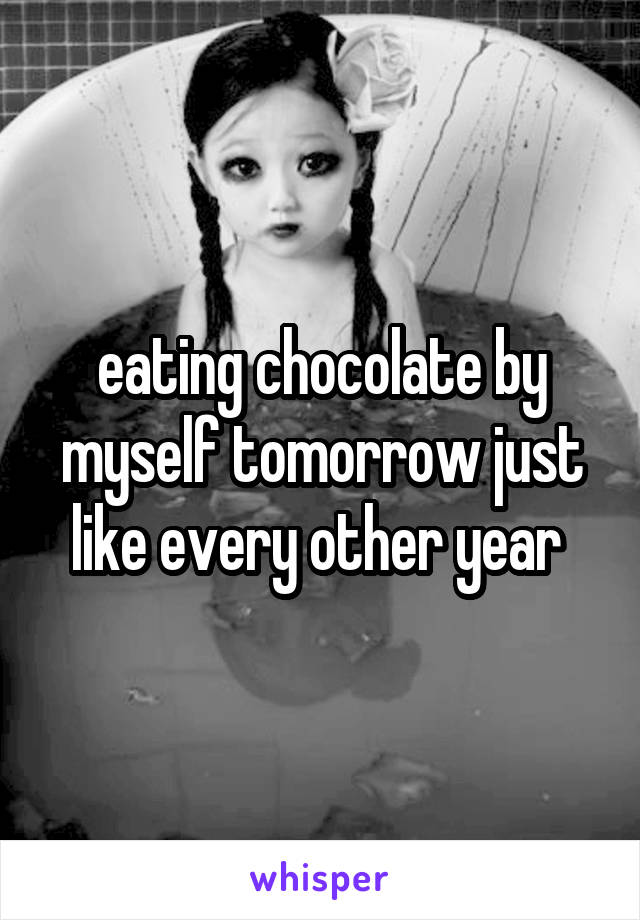 eating chocolate by myself tomorrow just like every other year 