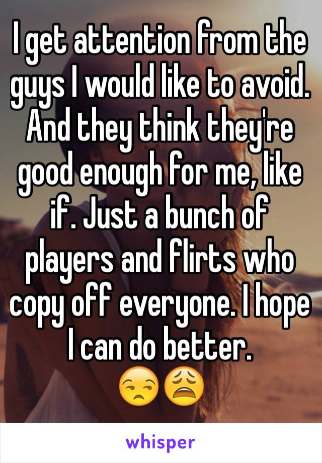 I get attention from the guys I would like to avoid.
And they think they're good enough for me, like if. Just a bunch of players and flirts who copy off everyone. I hope I can do better.
😒😩