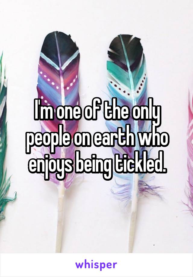 I'm one of the only people on earth who enjoys being tickled.