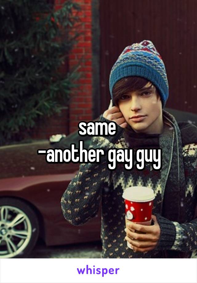 same 
-another gay guy