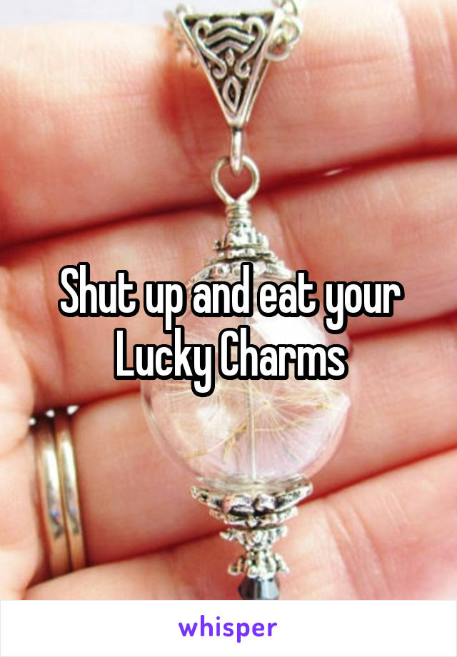 Shut up and eat your Lucky Charms