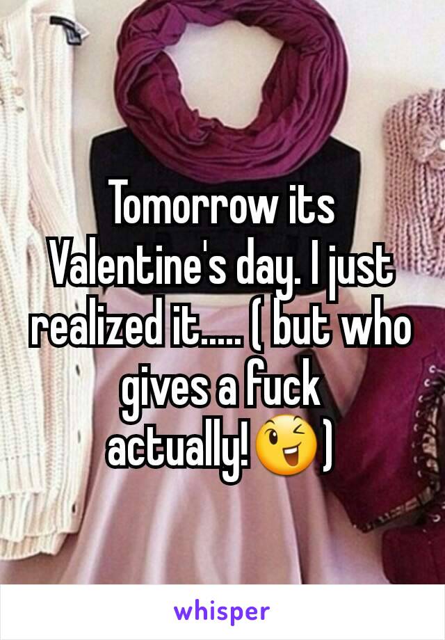 Tomorrow its Valentine's day. I just realized it..... ( but who gives a fuck actually!😉)