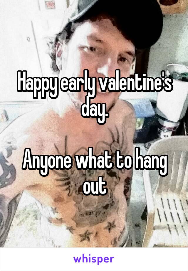 Happy early valentine's day.

Anyone what to hang out