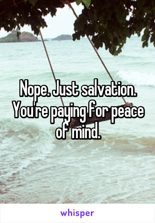 Nope. Just salvation. You're paying for peace of mind.