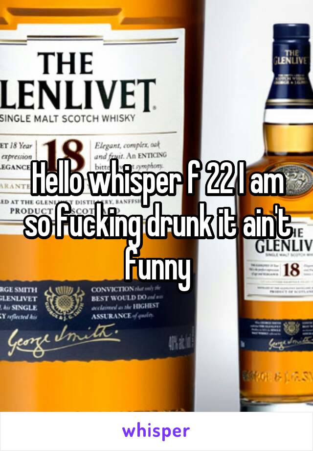 Hello whisper f 22 I am so fucking drunk it ain't funny