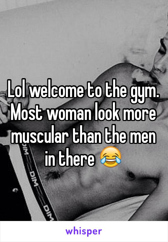 Lol welcome to the gym. Most woman look more muscular than the men in there 😂