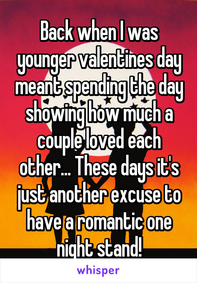 Back when I was younger valentines day meant spending the day showing how much a couple loved each other... These days it's just another excuse to have a romantic one night stand!