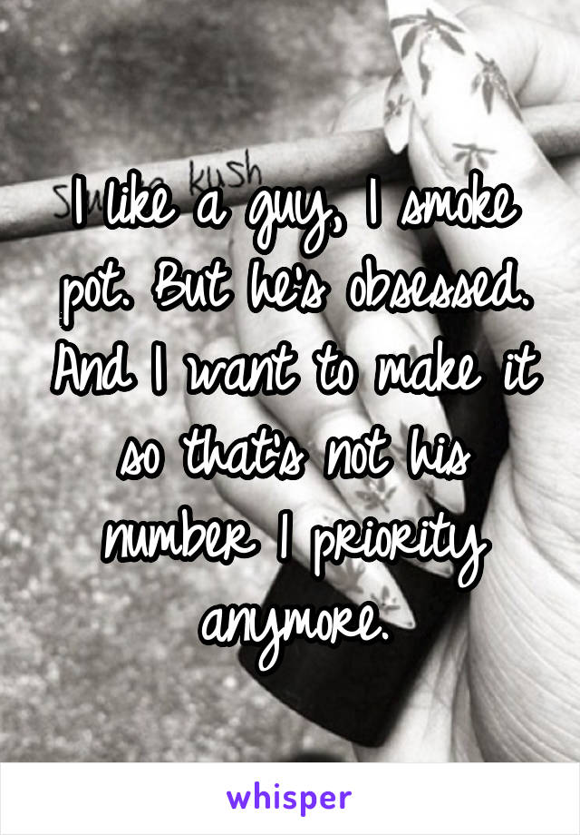 I like a guy, I smoke pot. But he's obsessed. And I want to make it so that's not his number 1 priority anymore.