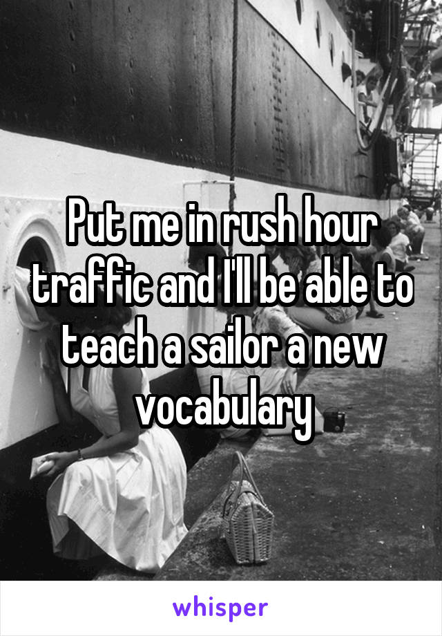 Put me in rush hour traffic and I'll be able to teach a sailor a new vocabulary