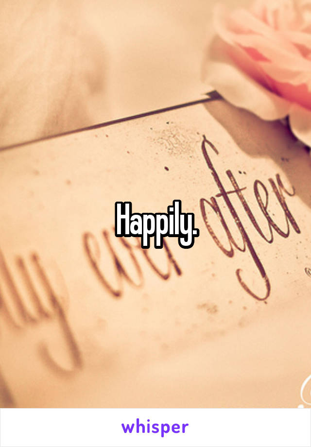 Happily.