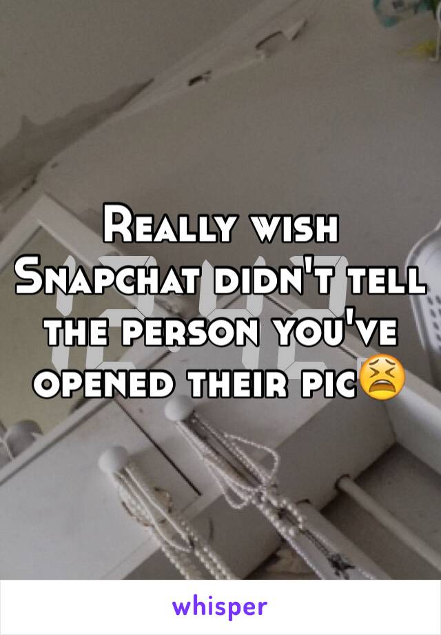 Really wish Snapchat didn't tell the person you've opened their pic😫