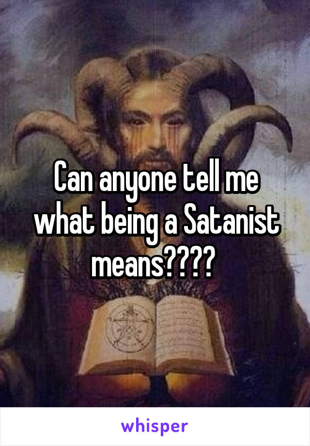 Can anyone tell me what being a Satanist means???? 