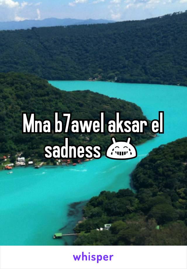 Mna b7awel aksar el sadness 😂 