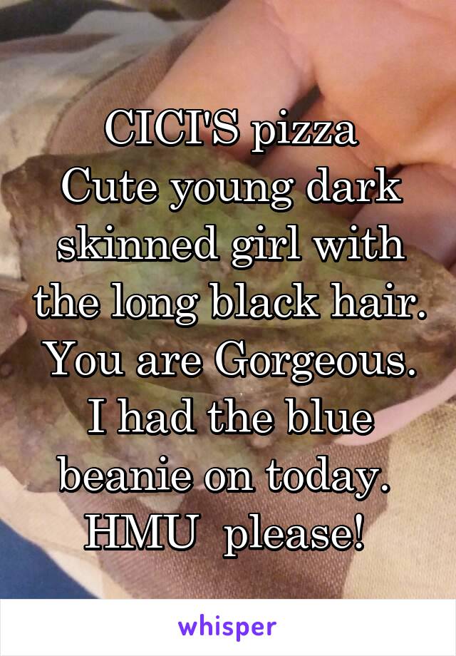 CICI'S pizza
Cute young dark skinned girl with the long black hair. You are Gorgeous. I had the blue beanie on today. 
HMU  please! 