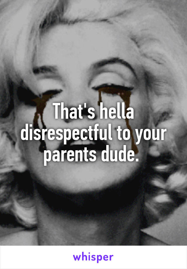 That's hella disrespectful to your parents dude. 